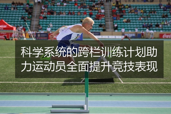 科学系统的跨栏训练计划助力运动员全面提升竞技表现