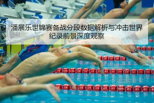 潘展乐世锦赛备战分段数据解析与冲击世界纪录前景深度观察