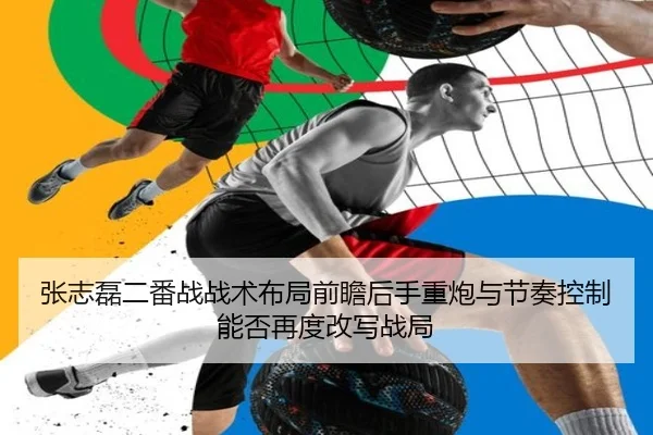 张志磊二番战战术布局前瞻后手重炮与节奏控制能否再度改写战局