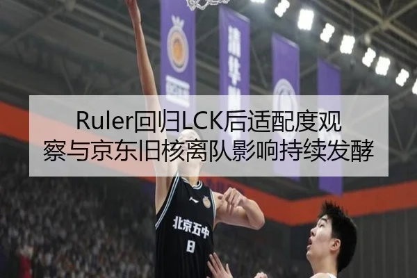 Ruler回归LCK后适配度观察与京东旧核离队影响持续发酵