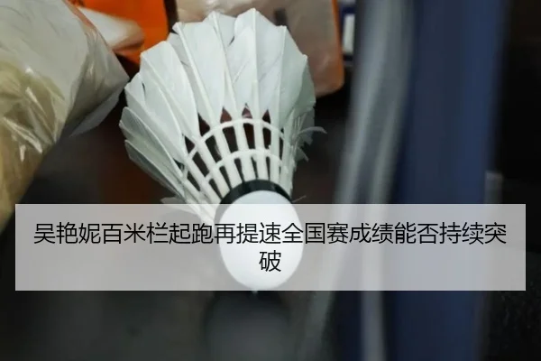吴艳妮百米栏起跑再提速全国赛成绩能否持续突破