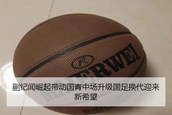 蒯纪闻崛起带动国青中场升级国足换代迎来新希望（C7yule）