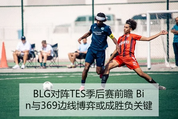 BLG对阵TES季后赛前瞻 Bin与369边线博弈或成胜负关键（C7yule）